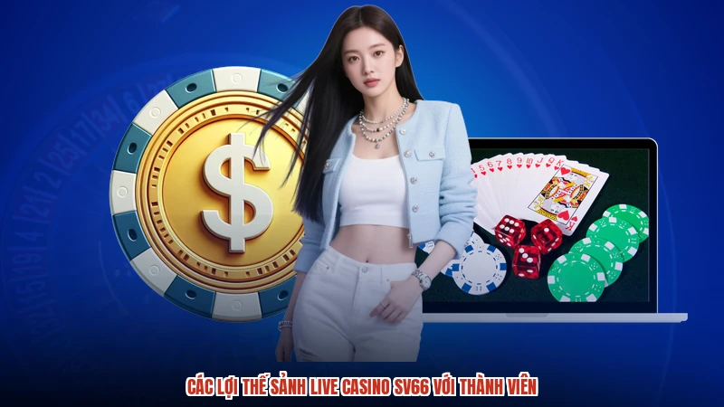 Các lợi thế sảnh live casino SV66 với thành viên