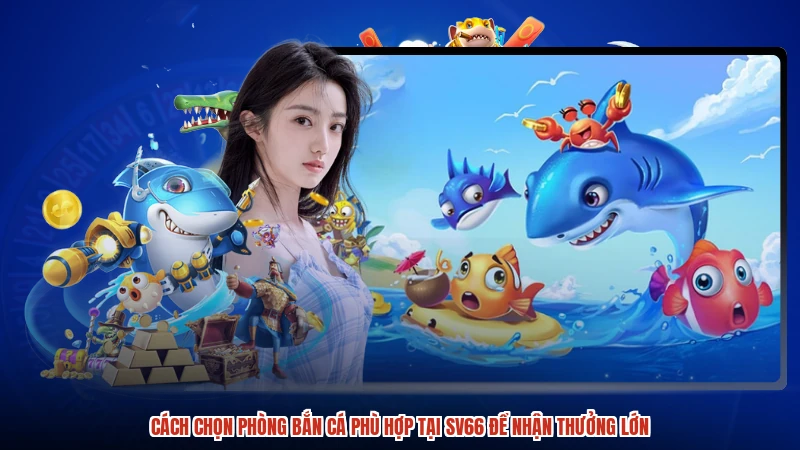 Cách Chọn Phòng Bắn Cá Phù Hợp Tại SV66 Để Nhận Thưởng Lớn