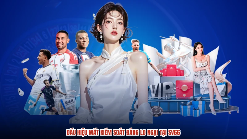 Dấu hiệu mất kiểm soát đáng lo ngại tại SV66