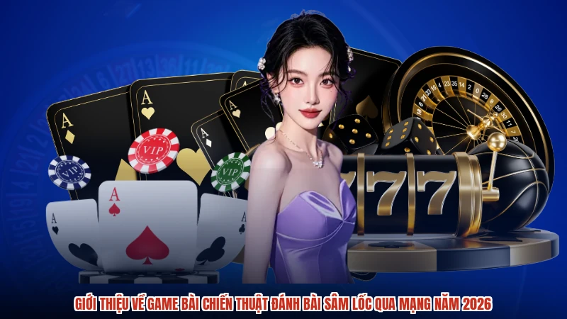 Giới thiệu về game bài chiến thuật đánh bài sâm lốc qua mạng năm 2026