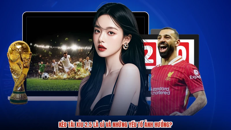 Kèo tài xỉu 2.5 là gì và những yếu tố ảnh hưởng?