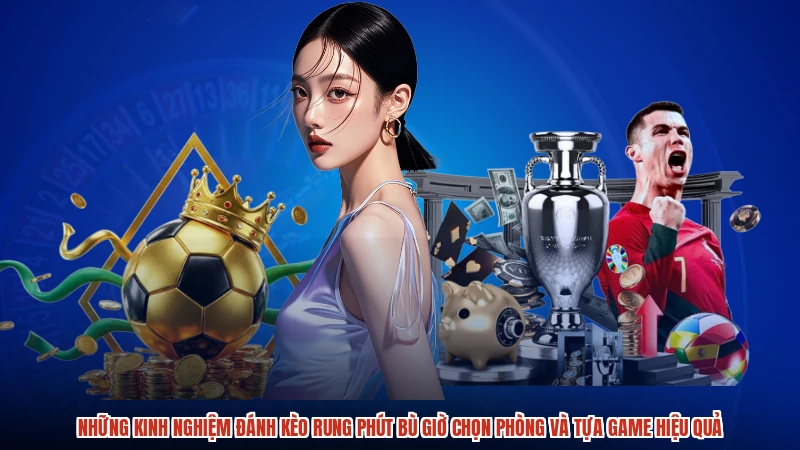Những kinh nghiệm đánh kèo rung phút bù giờ chọn phòng và tựa game hiệu quả