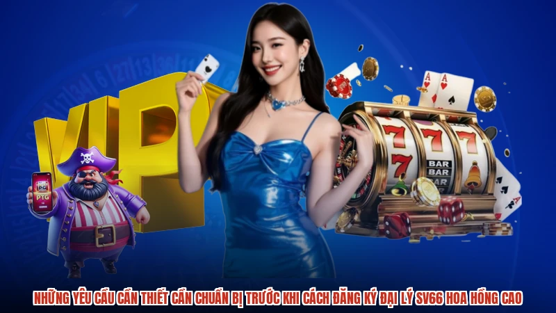 Những yêu cầu cần thiết cần chuẩn bị trước khi cách đăng ký đại lý SV66 hoa hồng cao